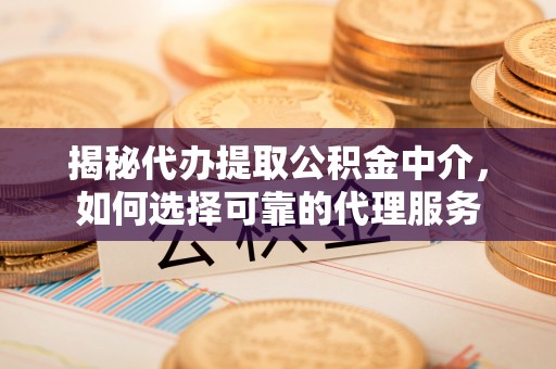 单县揭秘代办提取公积金中介，如何选择可靠的代理服务