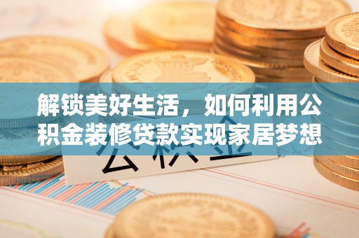 单县解锁美好生活，如何利用公积金装修贷款实现家居梦想