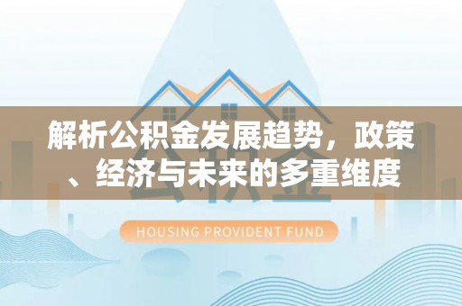 单县解析公积金发展趋势，政策、经济与未来的多重维度