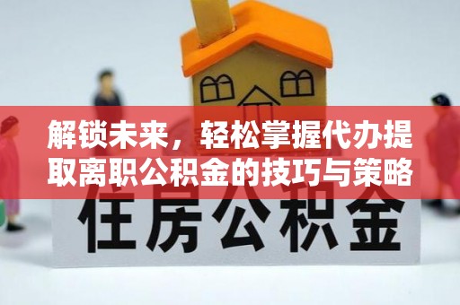 单县解锁未来，轻松掌握代办提取离职公积金的技巧与策略