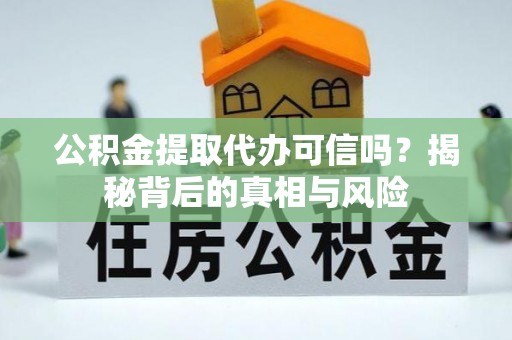 单县公积金提取代办可信吗？揭秘背后的真相与风险