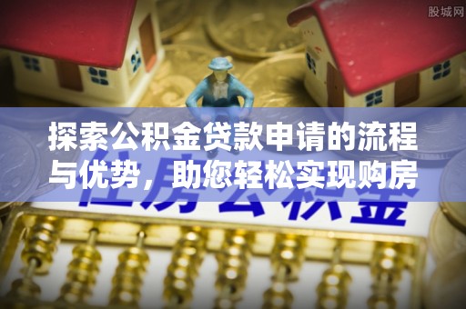 单县探索公积金贷款申请的流程与优势，助您轻松实现购房梦想