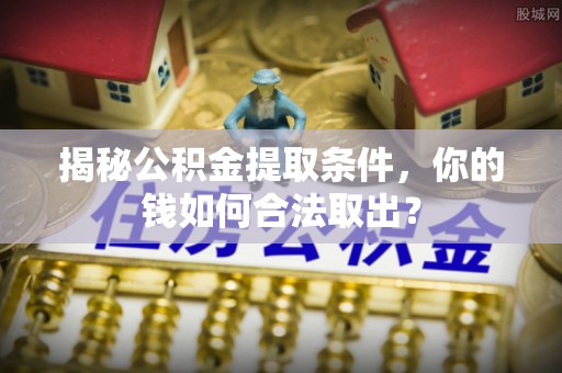 单县揭秘公积金提取条件，你的钱如何合法取出？