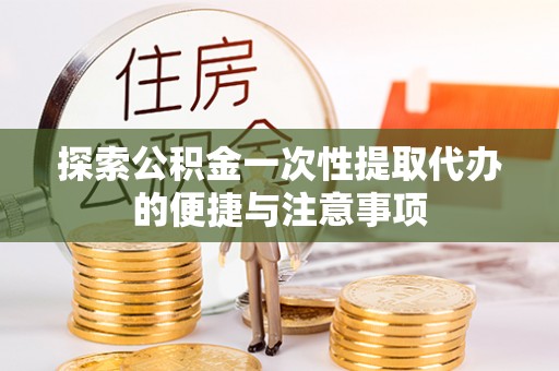 单县探索公积金一次性提取代办的便捷与注意事项