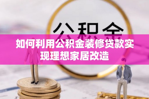 单县如何利用公积金装修贷款实现理想家居改造