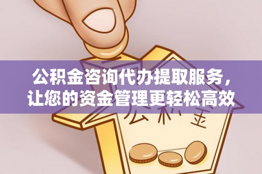 单县公积金咨询代办提取服务，让您的资金管理更轻松高效