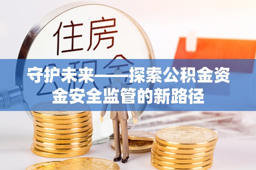 单县守护未来——探索公积金资金安全监管的新路径