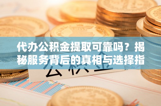 单县代办公积金提取可靠吗？揭秘服务背后的真相与选择指南