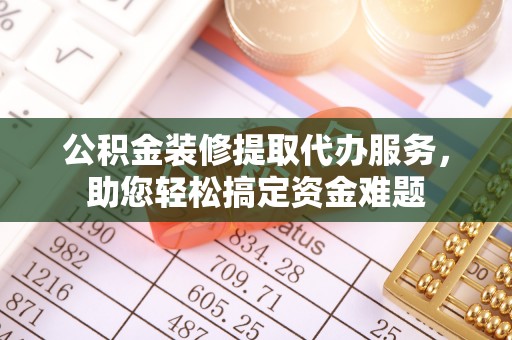 单县公积金装修提取代办服务，助您轻松搞定资金难题