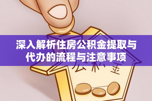 单县深入解析住房公积金提取与代办的流程与注意事项