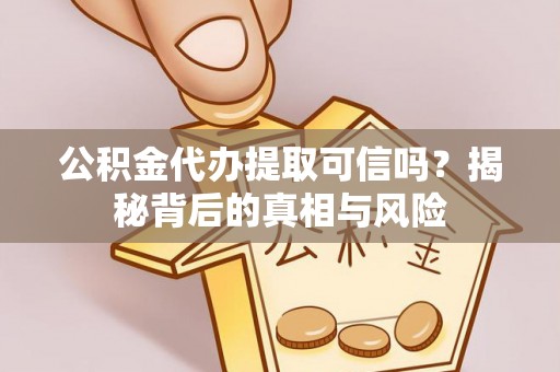 单县公积金代办提取可信吗？揭秘背后的真相与风险