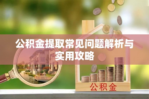 单县公积金提取常见问题解析与实用攻略