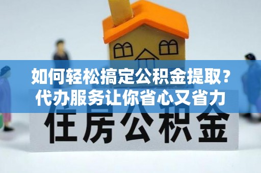 单县如何轻松搞定公积金提取？代办服务让你省心又省力