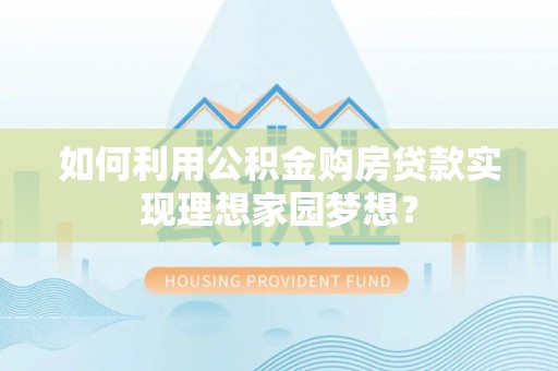 单县如何利用公积金购房贷款实现理想家园梦想？
