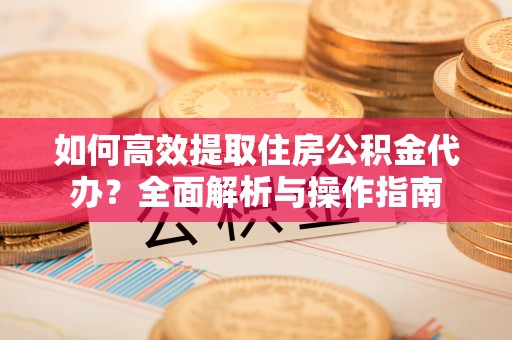 单县如何高效提取住房公积金代办？全面解析与操作指南