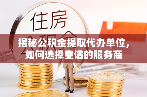 单县揭秘公积金提取代办单位，如何选择靠谱的服务商