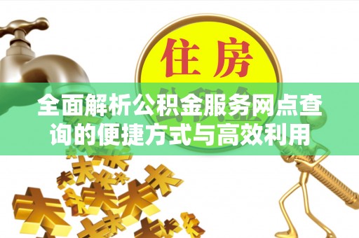 单县全面解析公积金服务网点查询的便捷方式与高效利用