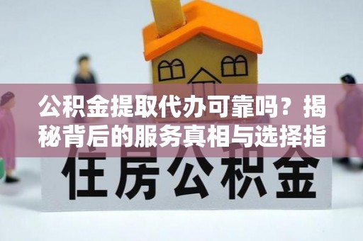 单县公积金提取代办可靠吗？揭秘背后的服务真相与选择指南