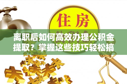 单县离职后如何高效办理公积金提取？掌握这些技巧轻松搞定