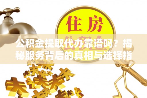 单县公积金提取代办靠谱吗？揭秘服务背后的真相与选择指南