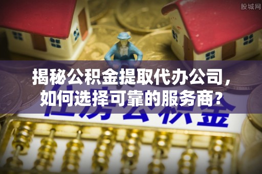 单县揭秘公积金提取代办公司，如何选择可靠的服务商？