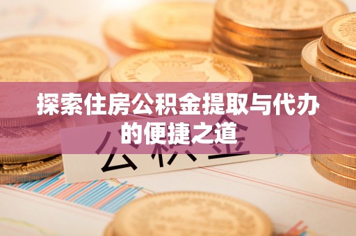 单县探索住房公积金提取与代办的便捷之道
