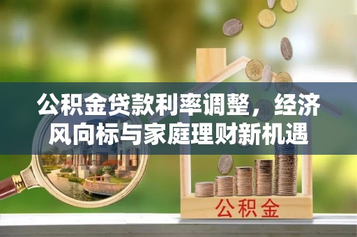 单县公积金贷款利率调整，经济风向标与家庭理财新机遇