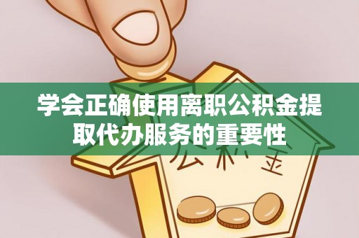 单县学会正确使用离职公积金提取代办服务的重要性